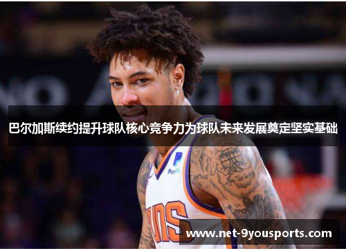 巴尔加斯续约提升球队核心竞争力为球队未来发展奠定坚实基础