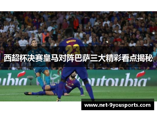 西超杯决赛皇马对阵巴萨三大精彩看点揭秘