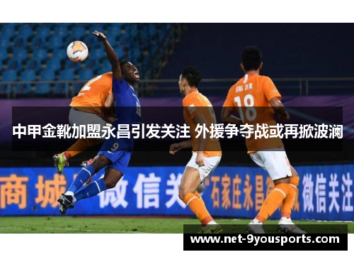 中甲金靴加盟永昌引发关注 外援争夺战或再掀波澜