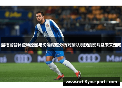 圣枪哥替补登场原因与影响深度分析对球队表现的影响及未来走向