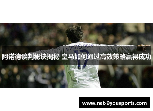 阿诺德谈判秘诀揭秘 皇马如何通过高效策略赢得成功