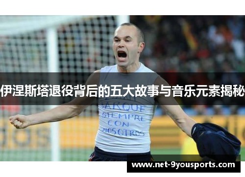 伊涅斯塔退役背后的五大故事与音乐元素揭秘