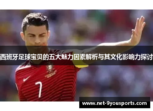 西班牙足球宝贝的五大魅力因素解析与其文化影响力探讨